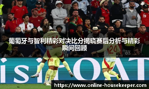 葡萄牙与智利精彩对决比分揭晓赛后分析与精彩瞬间回顾