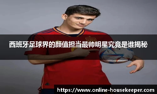 西班牙足球界的颜值担当最帅明星究竟是谁揭秘