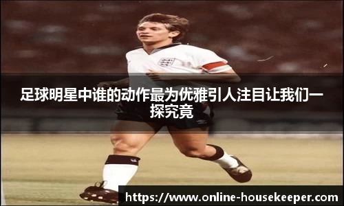足球明星中谁的动作最为优雅引人注目让我们一探究竟