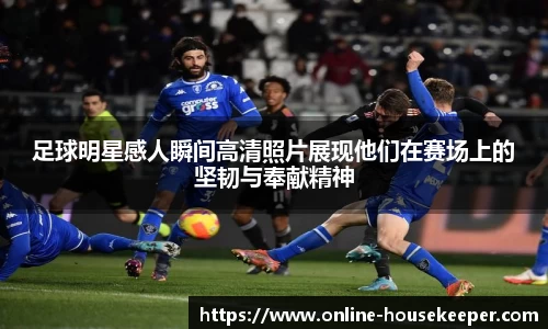 足球明星感人瞬间高清照片展现他们在赛场上的坚韧与奉献精神